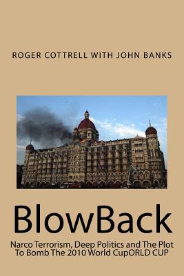BlowBack: Narco Terrorism, Deep Politics and The Plot To Bomb The 2010 World CupORLD CUP - Banks, John, and Cottrell, Roger