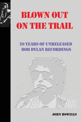 Blown Out on the Trail: 20 Years of Unreleased Bob Dylan Recordings - Howells, John