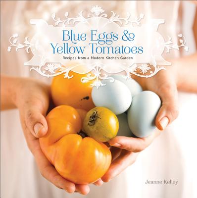 Blue Eggs and Yellow Tomatoes: A Backyard Garden-To-Table Cookbook - Kelley, Jeanne