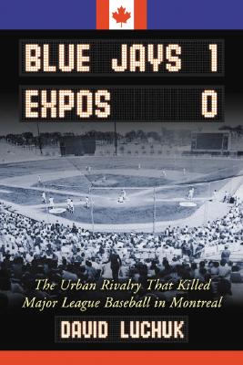 Blue Jays 1, Expos 0: The Urban Rivalry That Killed Major League Baseball in Montreal - Luchuk, David