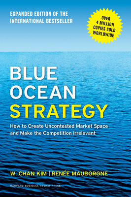 Blue Ocean Strategy, Expanded Edition: How to Create Uncontested Market Space and Make the Competition Irrelevant - Kim, W. Chan, and Mauborgne, Renée A.