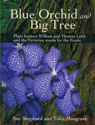 Blue Orchid and Big Tree: Plant Hunters William and Thomas Lobb and the Victorian Mania for the Exotic - Shephard, Sue, and Musgrave, Toby