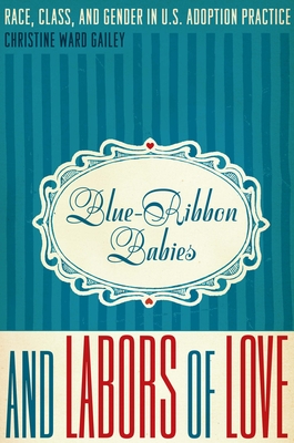 Blue-Ribbon Babies and Labors of Love: Race, Class, and Gender in U.S. Adoption Practice - Gailey, Christine Ward
