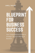 Blueprint for Business Success: Your Comprehensive Guide to Strategic Decision Making In Business