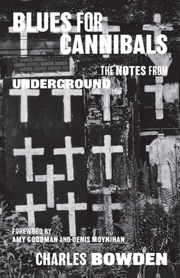Blues for Cannibals: The Notes from Underground - Bowden, Charles, and Goodman, Amy (Introduction by), and Moynihan, Denis (Introduction by)