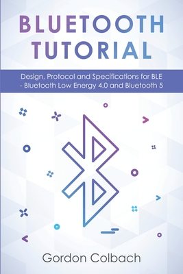 Bluetooth Tutorial: Design, Protocol and Specifications for BLE - Bluetooth Low Energy 4.0 and Bluetooth 5 - Colbach, Gordon