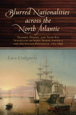 Blurred Nationalities Across the North Atlantic: Traders, Priests, and Their Kin Travelling Between North America and the Italian Peninsula, 1763-1846 - Codignola, Luca