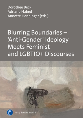 Blurring Boundaries - 'Anti-Gender' Ideology Meets Feminist and Lgbtiq+ Discourses - Beck, Dorothee (Editor), and Habed, Adriano (Editor), and Henninger, Annette (Editor)