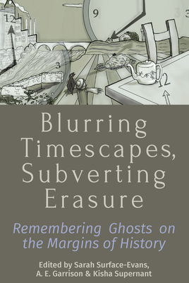 Blurring Timescapes, Subverting Erasure: Remembering Ghosts on the Margins of History - Surface-Evans, Sarah (Editor), and Garrison, A E (Editor), and Supernant, Kisha (Editor)