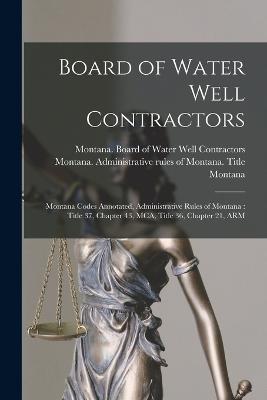 Board of Water Well Contractors: Montana Codes Annotated, Administrative Rules of Montana: Title 37, Chapter 43, MCA, Title 36, Chapter 21, ARM - Montana, Montana, and Montana Board of Water Well Contract (Creator), and Montana Administrative Rules of Mont (Creator)