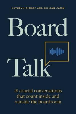 Board Talk: 18 crucial conversations that count inside and outside the boardroom - Bishop, Kathryn, and Camm, Gillian