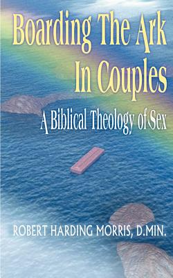 Boarding the Ark in Couples: A Biblical Theology of Sex - Morris, Robert Harding, D.Min.