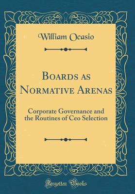 Boards as Normative Arenas: Corporate Governance and the Routines of CEO Selection (Classic Reprint) - Ocasio, William