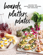 Boards, Platters, Plates: Recipes for Entertaining, Sharing, and Snacking