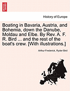 Boating in Bavaria, Austria, and Bohemia, Down the Danube, Moldau and Elbe. by REV. A. F. R. Bird ... and the Rest of the Boat's Crew. [With Illustrations.] - Bird, Arthur Frederick Ryder