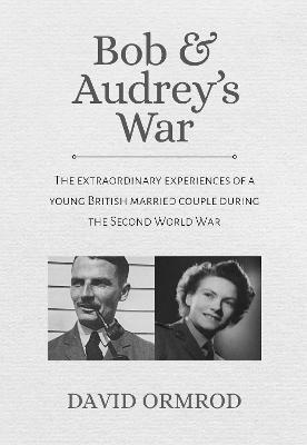 Bob & Audrey's War: The extraordinary experiences of a young British married couple during the Second World War - Ormrod, David