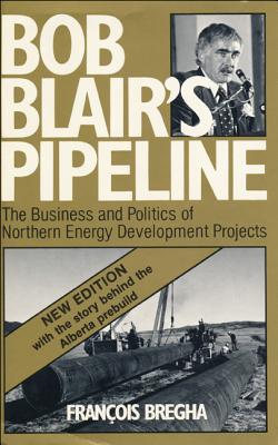 Bob Blair's Pipeline: The Business and Politics of Northern Energy Development Projects - Bregha, Fran?ois