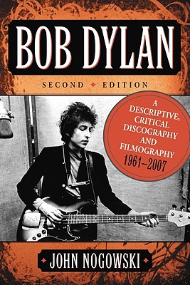 Bob Dylan: A Descriptive, Critical Discography and Filmography, 1961-2007, 2D Ed. - Nogowski, John