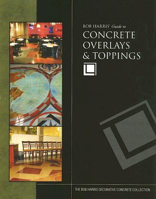 Bob Harris' Guide to Concrete Overlays & Toppings - Harris, Bob