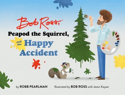 Bob Ross, Peapod the Squirrel, and the Happy Accident - Pearlman, Robb