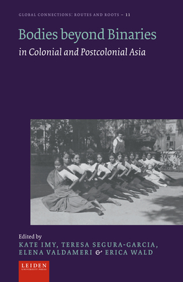 Bodies beyond Binaries: in Colonial and Postcolonial Asia - Imy, Kate (Editor), and Segura-Garcia, Teresa (Editor), and Valdameri, Elena (Editor)