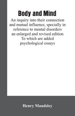 Body and mind: an inquiry into their connection and mutual influence, specially in reference to mental disorders / an enlarged and revised edition. To which are added psychological essays - Maudsley, Henry