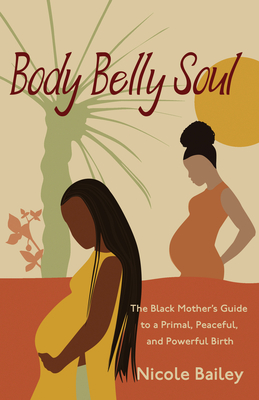 Body Belly Soul: The Black Mother's Guide to a Primal, Peaceful, and Powerful Birth - Bailey, Nicole