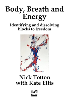 Body, Breath and Energy: Identifying and dissolving blocks to freedom - Ellis, Kate (Contributions by), and Totton, Nick