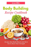 Body Building Recipe Cookbook: Recipes that Build Muscle and Burn Fat to Boost Your Strength