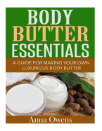 Body Butter Essentials: A Guide For Making Your Own Luxurious Body Butter