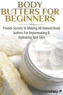 Body Butters For Beginners: Proven Secrets To Making All Natural Body Butters For Rejuvenating And Hydrating Your Skin