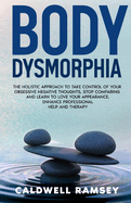 Body Dysmorphia: The Holistic Approach to Take Control of Your Obsessive Negative Thoughts, Stop Comparing and Learn to Love Your Appearance. Enhance Professional Help and Therapy
