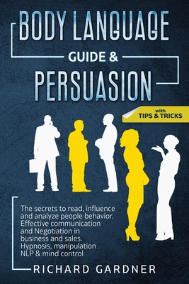 Body Language Guide & Persuasion: The Secrets to Read, Influence and Analyze People Behavior. Effective Communication and Negotiation in Business and Sales. Hypnosis, Manipulation Nlp & Mind Control. - Gardner, Richard