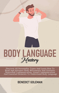 Body Language Mastery: Discover All Personality Types And Learn How To Read And Interpret Body Movements And Gestures. Nonverbal Communication, Visual Communication And Essential Elements To Understand Body Language