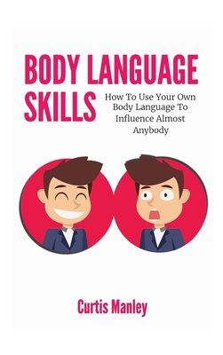 Body Language Skills: How To Use Your Own Body Language To Influence Almost Anybody - Manley, Curtis, and Magana, Patrick