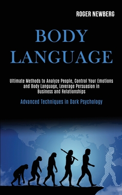 Body Language: Ultimate Methods to Analyze People, Control Your Emotions and Body Language, Leverage Persuasion in Business and Relationships (Advanced Techniques in Dark Psychology) - Newberg, Roger