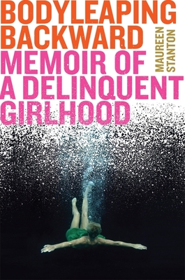 Body Leaping Backward: Memoir of a Delinquent Girlhood - Stanton, Maureen