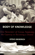 Body of Knowledge: One Semester of Gross Anatomy, the Gateway to Becoming a Doctor - Giegerich, Steve