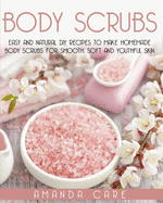 Body Scrubs: Easy And Natural DIY Recipes To Make Homemade Body Scrubs For Smooth, Soft And Youthful Skin