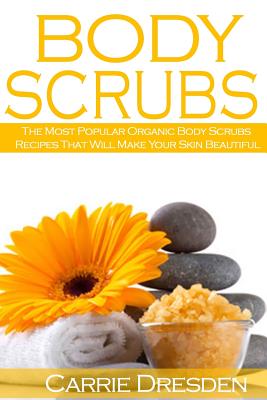 Body Scrubs: The Most Popular Organic Body Scrubs Recipes That Will Make Your Skin Beautiful - Dresden, Carrie