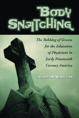 Body Snatching: The Robbing of Graves for the Education of Physicians in Early Nineteenth Century America - Shultz, Suzanne M