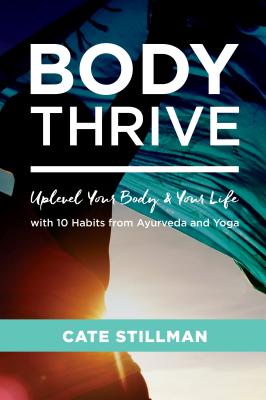 Body Thrive: Uplevel Your Body and Your Life with 10 Habits from Ayurveda and Yoga - Stillman, Cate