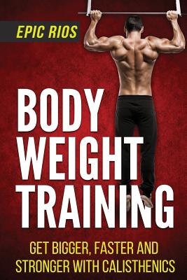 Body Weight Training: Get Bigger, Faster and Stronger with Calisthenics - Rios, Epic