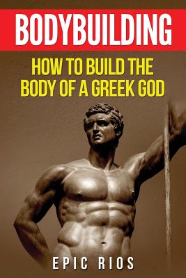 Bodybuilding: How to Build the Body of a Greek God - Rios, Epic