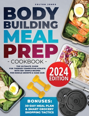 Bodybuilding Meal Prep Cookbook: The Ultimate Guide for the Busy Competitive Athlete with 100+ Simple Recipes for Muscle Growth & Mass Gain + Bonuses: 30Day Meal Plan & Smart Grocery Shopping Tactics - Jones, Colton