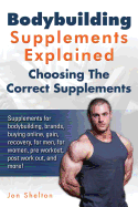 Bodybuilding Supplements Explained: Supplements for Bodybuilding, Brands, Buying Online, Gain, Recovery, for Men, for Women, Pre Workout, Post Work Out, and More! Choosing the Correct Supplements.