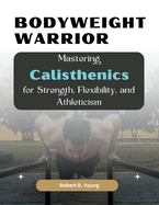 Bodyweight Warrior: Mastering Calisthenics for Strength, Flexibility, and Athleticism