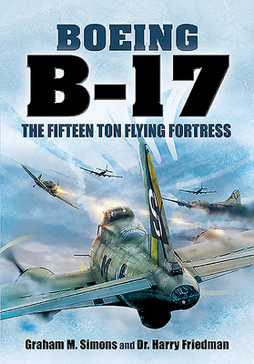 Boeing B-17: The Fifteen Ton Flying Fortress - Simons, Graham M, and Freidman, Harry