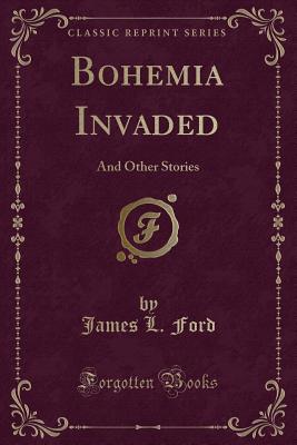 Bohemia Invaded: And Other Stories (Classic Reprint) - Ford, James L