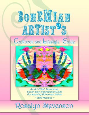 Bohemian Artist's Cookbook and Lifestyle Guide: An Art Filled, Humorous, Seven Day Inspirational Guide For Aspiring Bohemian Artists With Recipes - Stevenson, Rosalyn